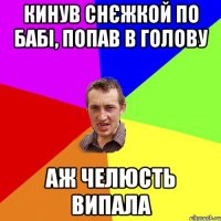 кинув снєжкой по бабі, попав в голову аж челюсть випала