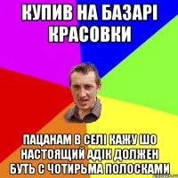 купив на базарі красовки пацанам в селі кажу шо настоящий адік должен буть с чотирьма полосками