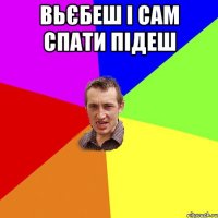 Вьєбеш і сам спати підеш 