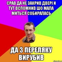 Срав да не закрив двері и тут вспомнив шо мала миться собиралась да з переляку вирубив