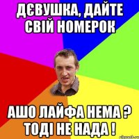 Дєвушка, дайте свій номерок Ашо лайфа нема ? Тоді не нада !