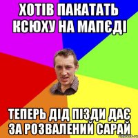 хотів пакатать ксюху на мапєді теперь дід пізди дає за розвалений сарай