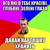 Ого які в тебе красіві, глубокі ,зелені глаза давай картошку хранить