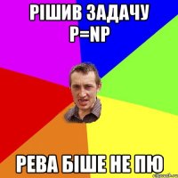 Рішив задачу P=NP Рева біше не пю