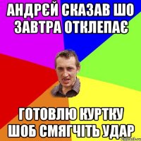 Андрєй сказав шо завтра отклепає Готовлю куртку шоб смягчіть удар