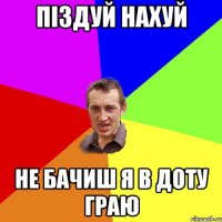 піздуй нахуй не бачиш я в доту граю