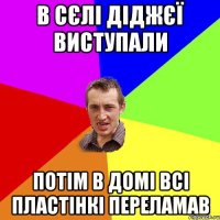 В сєлі діджєї виступали Потім в домі всі пластінкі переламав