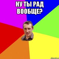 Ну ты рад вообще? 