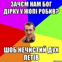 зачєм нам бог дірку у жопі робив? шоб нечистий дух летів