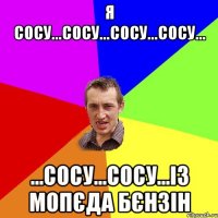 я сосу...сосу...сосу...сосу... ...сосу...сосу...із мопєда бєнзін