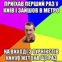 Приїхав перший раз у Київ і зайшов в метро на виході з турнікєтів кинув жетона ще раз