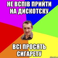 не вспів прийти на дискотєку всі просять сигарету