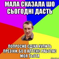 Мала сказала шо сьогодні дасть Попросив Єдіка купить презіки, бо в аптєкє работає моя тьотя