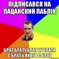 пiдписався на пацанский паблiк брат брату брат i у брата Є брат у якого Є брат