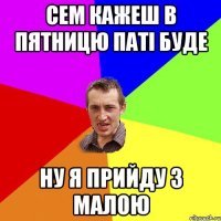 Сем кажеш в пятницю паті буде ну я прийду з малою