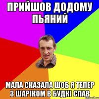 прийшов додому пьяний мала сказала шоб я тепер з Шаріком в будкі спав