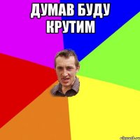 Думав буду крутим 