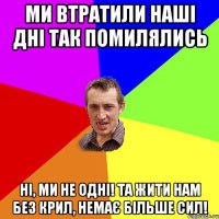 Ми втратили наші дні Так помилялись Ні, ми не одні! Та жити нам без крил, Немає більше сил!