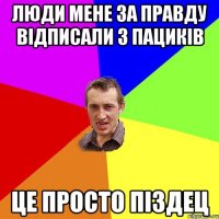 ЛЮДИ МЕНЕ ЗА ПРАВДУ ВІДПИСАЛИ З ПАЦИКІВ ЦЕ ПРОСТО ПІЗДЕЦ