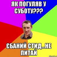 як погуляв у суботу??? єбаний стид...не питай