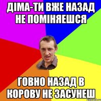 Діма-ти вже назад не поміняешся Говно назад в корову не засунеш