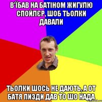 В'їбав на батіном жигулю спойлєр, шоб тьолки давали тьолки шось не дають, а от батя пизди дав то шо нада