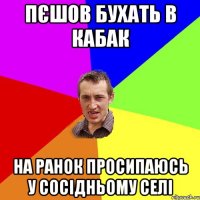 Пєшов бухать в кабак На ранок просипаюсь у сосідньому селі