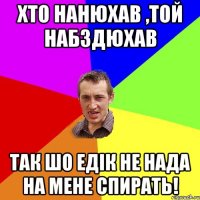 Хто нанюхав ,той набздюхав так шо Едік не нада на мене спирать!