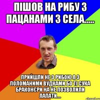 Пішов на рибу з пацанами з села..... Прийшли не з рибою а з поломаними вудками бо ті сука браконєри на не позволили лапати....