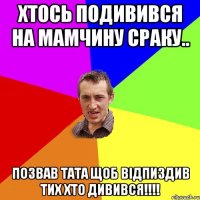 хтось подивився на мамчину сраку.. Позвав тата щоб відпиздив тих хто дивився!!!!