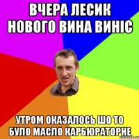 вчера лесик нового вина виніс утром оказалось шо то було масло карбюраторне