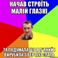 Начав строїть малій глазкі Та подумала шо я п*яний і вирубила з вертухі спать