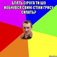 Блять,Сірога ти шо йобнувся свині стіки грису сипать? 