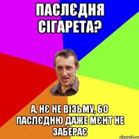 Паслєдня сігарета? А, нє не візьму, бо паслєдню даже мєнт не заберає