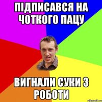 підписався на чоткого пацу вигнали суки з роботи