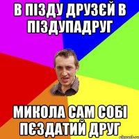 В пізду друзєй в піздупадруг Микола сам собі пєздатий друг