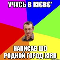 учусь в Кієвє' написав шо родной город Кієв