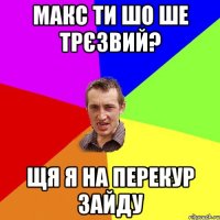 МАКС ТИ ШО ШЕ ТРЄЗВИЙ? ЩЯ Я НА ПЕРЕКУР ЗАЙДУ