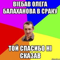 ВIEБАВ ОЛЕГА БАЛАХАНОВА В СРАКУ ТОЙ СПАСИБО НI СКАЗАВ