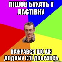 пішов бухать у ластівку нажрався шо аж додому єлі доьравсь