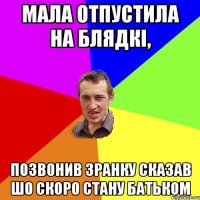 мала отпустила на блядкі, позвонив зранку сказав шо скоро стану батьком