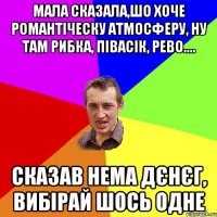 Мала сказала,шо хоче романтіческу атмосферу, ну там рибка, півасік, рево.... сказав нема дєнєг, вибірай шось одне