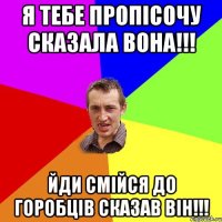 Я тебе пропісочу сказала вона!!! Йди смійся до горобців сказав він!!!