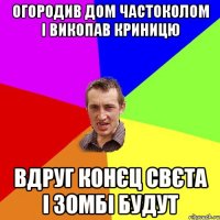 Огородив дом частоколом і викопав криницю Вдруг конєц свєта і зомбі будут