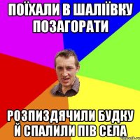 Поїхали в шаліївку позагорати розпиздячили будку й спалили пів села