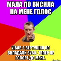 мала по висила на мене голос уїбав з вертушки по випадали зуби , тепер не говоре до мене .