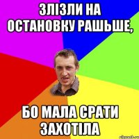 Злізли на остановку рашьше, бо мала срати захотіла