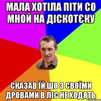 МАЛА ХОТІЛА ПІТИ СО МНОЙ НА ДІСКОТЄКУ СКАЗАВ ЇЙ,ШО З СВОЇМИ ДРОВАМИ В ЛІС НЕ ХОДЯТЬ