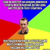 Їхав на Юпітері на блядки,дивлюся стоять менти,підїхав до них шоб бистро дати газу і сїбатись Він гандон нагрівся і захлох,один мент снімав на відео,другий пиздив жезлом по шеї