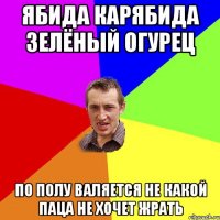 ЯБИДА КАРЯБИДА ЗЕЛЁНЫЙ ОГУРЕЦ ПО ПОЛУ ВАЛЯЕТСЯ НЕ КАКОЙ ПАЦА НЕ ХОЧЕТ ЖРАТЬ